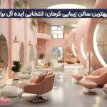 بررسی بهترین سالن زیبایی کرمان: انتخابی ایده آل برای شما